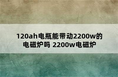 120ah电瓶能带动2200w的电磁炉吗 2200w电磁炉